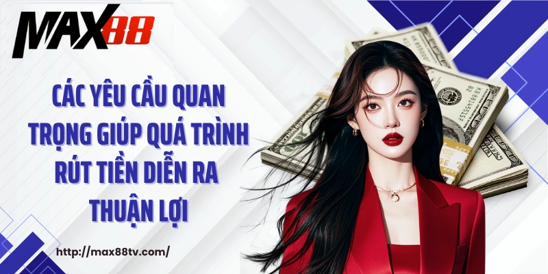 Các yêu cầu quan trọng giúp quá trình rút tiền diễn ra thuận lợi