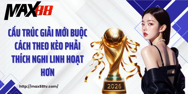 Cấu trúc giải mới buộc cách theo kèo phải thích nghi linh hoạt hơn