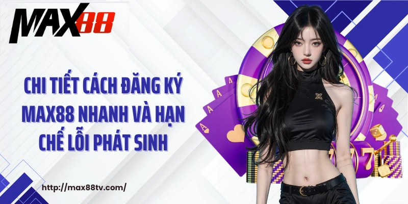 Chi tiết cách đăng ký Max88 nhanh và hạn chế lỗi phát sinh