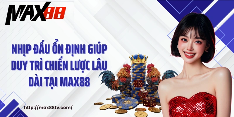 Nhịp đấu ổn định giúp duy trì chiến lược lâu dài tại Max88