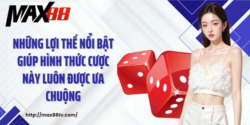 Những lợi thế nổi bật giúp hình thức cược này luôn được ưa chuộng