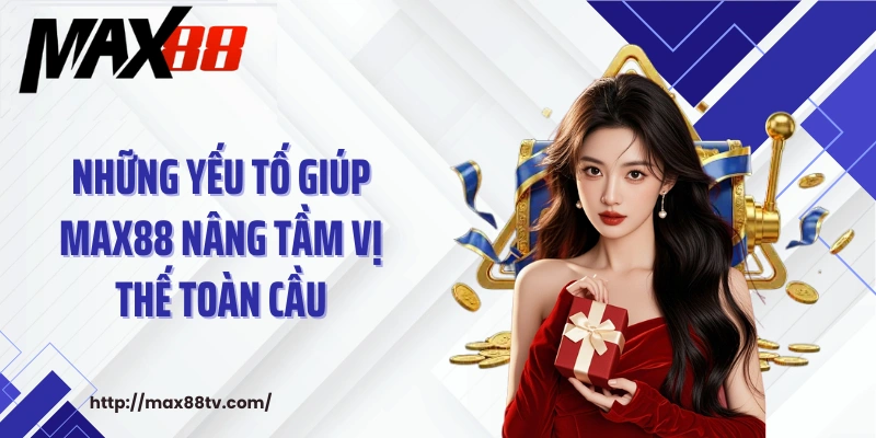 Những yếu tố giúp MAX88 nâng tầm vị thế toàn cầu