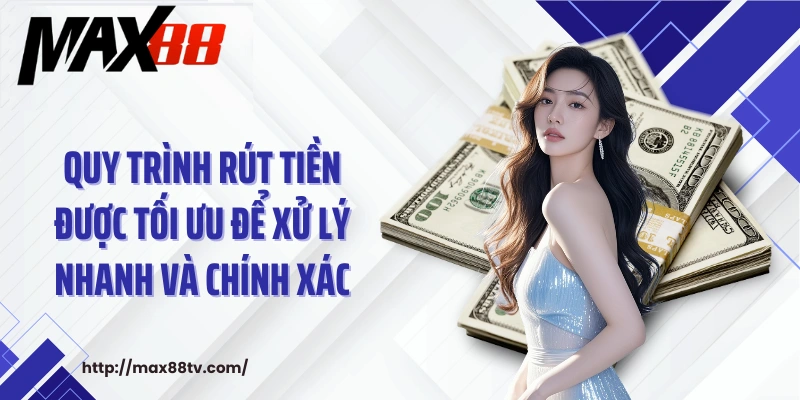Quy trình rút tiền được tối ưu để xử lý nhanh và chính xác