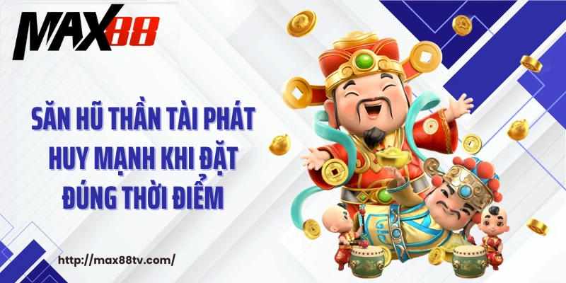 Săn hũ thần tài phát huy mạnh khi đặt đúng thời điểm